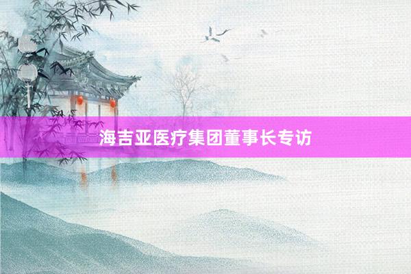海吉亚医疗集团董事长专访