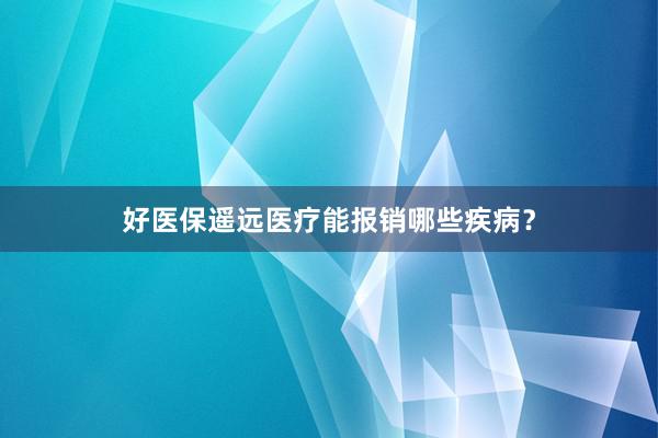 好医保遥远医疗能报销哪些疾病？
