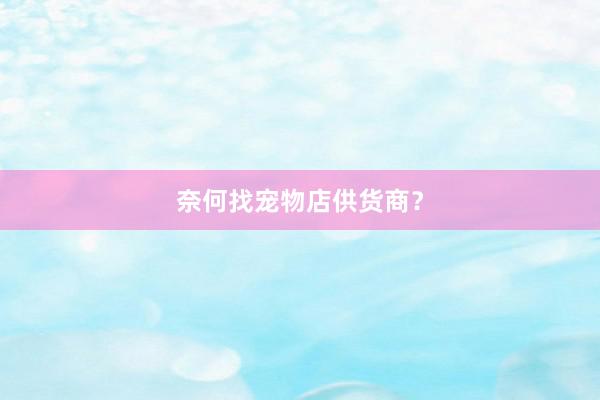 奈何找宠物店供货商？