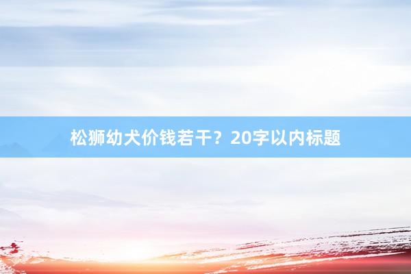 松狮幼犬价钱若干？20字以内标题
